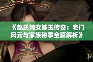 《赵氏嫡女姝玉传奇：宅门风云与家族秘事全篇解析》