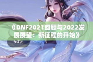 《DNF2021回顾与2022发展展望：新征程的开始》