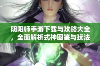 阴阳师手游下载与攻略大全，全面解析式神图鉴与玩法技巧