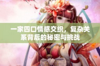 一家四口情感交织，复杂关系背后的秘密与挑战