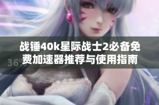 战锤40k星际战士2必备免费加速器推荐与使用指南