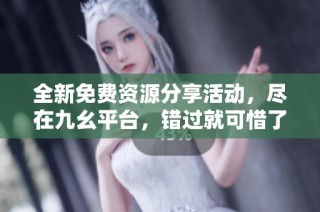 全新免费资源分享活动，尽在九幺平台，错过就可惜了