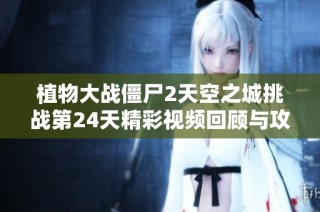 植物大战僵尸2天空之城挑战第24天精彩视频回顾与攻略分享