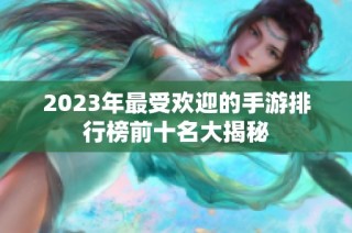 2023年最受欢迎的手游排行榜前十名大揭秘