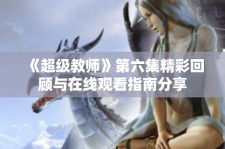 《超级教师》第六集精彩回顾与在线观看指南分享