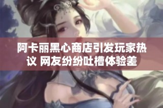 阿卡丽黑心商店引发玩家热议 网友纷纷吐槽体验差