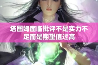 塔图姆面临批评不是实力不足而是期望值过高