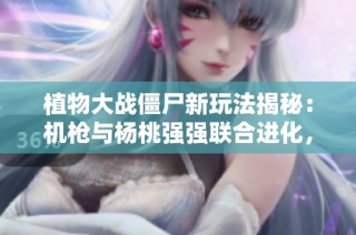 植物大战僵尸新玩法揭秘：机枪与杨桃强强联合进化，伤害让人惊艳！