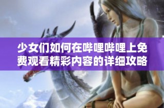 少女们如何在哔哩哔哩上免费观看精彩内容的详细攻略