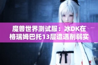 魔兽世界测试服：冰DK在格瑞姆巴托13层遭遇削弱实装更新
