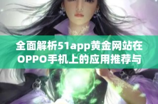 全面解析51app黄金网站在OPPO手机上的应用推荐与使用指南