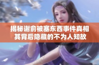 揭秘谢俞被塞东西事件真相 其背后隐藏的不为人知故事与内幕解析