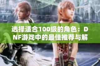 选择适合100级的角色：DNF游戏中的最佳推荐与解析