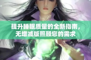 提升睡眠质量的全新指南，无增减版照顾您的需求