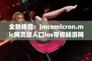 全新体验：jmcomicron.mic网页版入口ios带你畅游网络世界