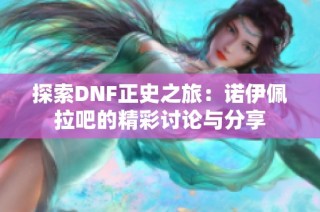 探索DNF正史之旅：诺伊佩拉吧的精彩讨论与分享