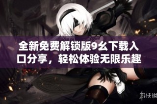 全新免费解锁版9幺下载入口分享，轻松体验无限乐趣