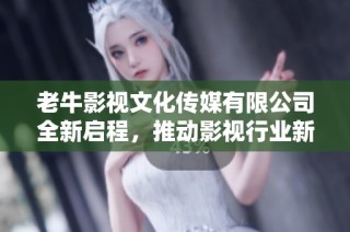 老牛影视文化传媒有限公司全新启程，推动影视行业新发展