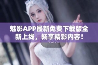 魅影APP最新免费下载版全新上线，畅享精彩内容！