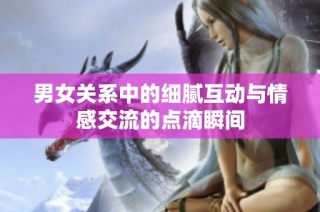 男女关系中的细腻互动与情感交流的点滴瞬间