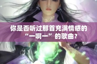 你是否听过那首充满情感的“一啊一”的歌曲？