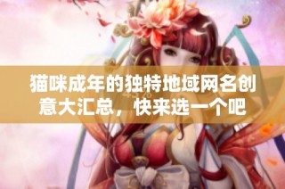 猫咪成年的独特地域网名创意大汇总，快来选一个吧
