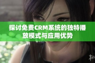 探讨免费CRM系统的独特播放模式与应用优势