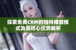 探索免费CRM的独特播放模式及其核心优势解析