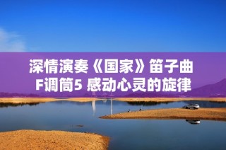 深情演奏《国家》笛子曲 F调筒5 感动心灵的旋律