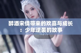 醉酒宋倩带来的欢喜与成长：少年逆袭的故事