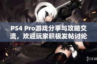 PS4 Pro游戏分享与攻略交流，欢迎玩家积极发帖讨论