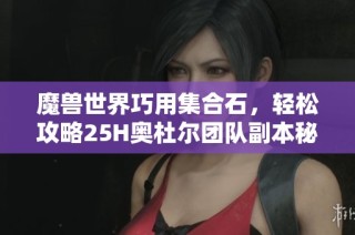 魔兽世界巧用集合石，轻松攻略25H奥杜尔团队副本秘籍