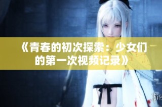 《青春的初次探索：少女们的第一次视频记录》