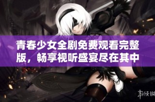 青春少女全剧免费观看完整版，畅享视听盛宴尽在其中