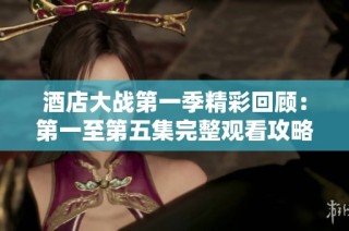 酒店大战第一季精彩回顾：第一至第五集完整观看攻略