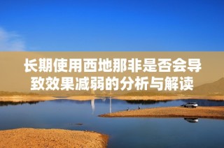 长期使用西地那非是否会导致效果减弱的分析与解读