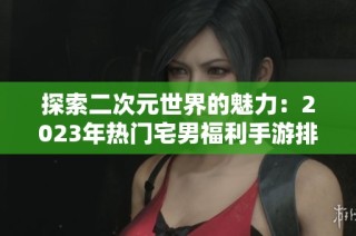 探索二次元世界的魅力：2023年热门宅男福利手游排行榜