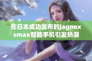 在日本成功发布的jagnexsmax智能手机引发热潮