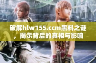 破解hlw155.ccm黑料之谜，揭示背后的真相与影响