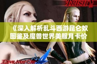 《深入解析乱斗西游昆仑奴图鉴及魔兽世界美服月卡价格》