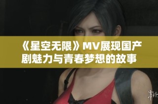 《星空无限》MV展现国产剧魅力与青春梦想的故事