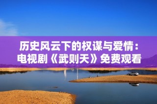 历史风云下的权谋与爱情：电视剧《武则天》免费观看攻略