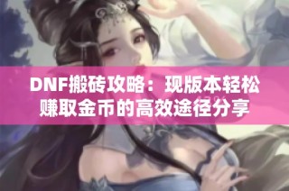 DNF搬砖攻略：现版本轻松赚取金币的高效途径分享