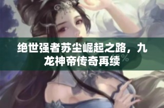 绝世强者苏尘崛起之路，九龙神帝传奇再续