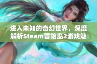 进入未知的奇幻世界，深度解析Steam冒险岛2游戏魅力