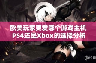 欧美玩家更爱哪个游戏主机 PS4还是Xbox的选择分析