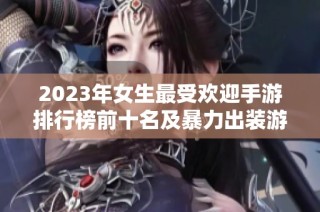 2023年女生最受欢迎手游排行榜前十名及暴力出装游戏推荐探秘