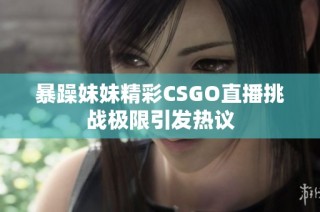 暴躁妹妹精彩CSGO直播挑战极限引发热议