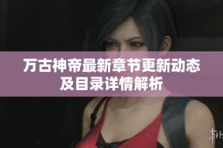 万古神帝最新章节更新动态及目录详情解析