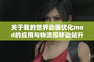 关于我的世界动画优化mod的应用与物流园移动站升级解析